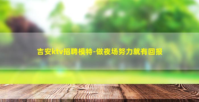 吉安ktv招聘模特-做夜场努力就有回报