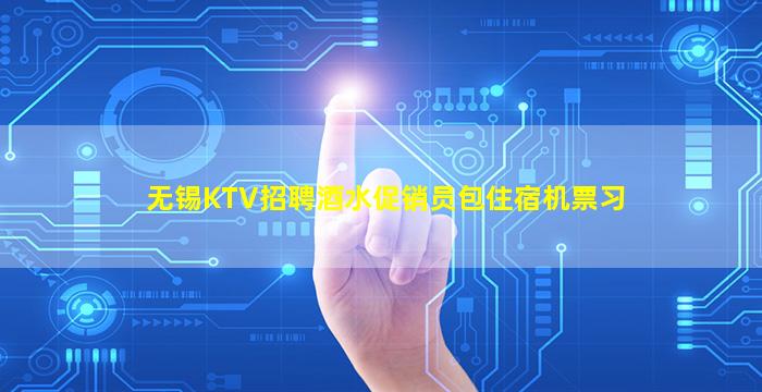 无锡KTV招聘酒水促销员包住宿机票习