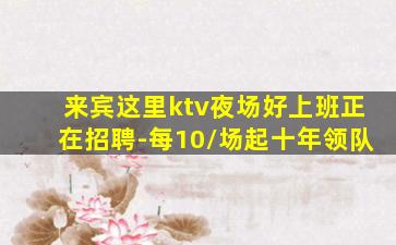 来宾这里ktv夜场好上班正在招聘-每10/场起十年领队